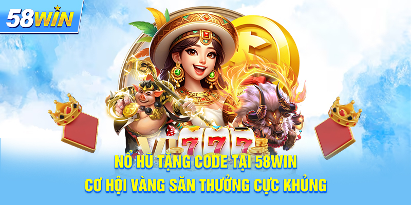 Nổ Hũ Tặng Code Tại 58win - Cơ Hội Vàng Săn Thưởng Cực Khủng